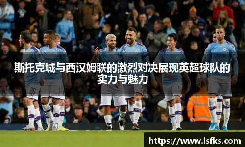 斯托克城与西汉姆联的激烈对决展现英超球队的实力与魅力