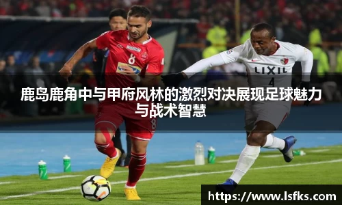 鹿岛鹿角中与甲府风林的激烈对决展现足球魅力与战术智慧