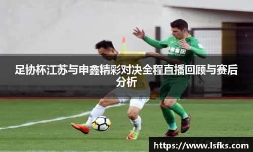 足协杯江苏与申鑫精彩对决全程直播回顾与赛后分析