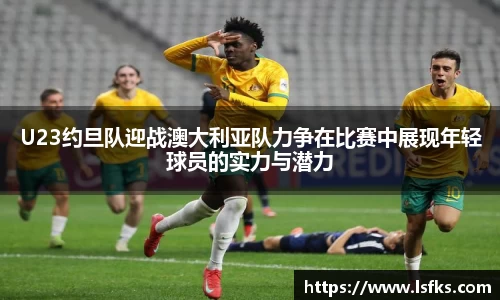 U23约旦队迎战澳大利亚队力争在比赛中展现年轻球员的实力与潜力